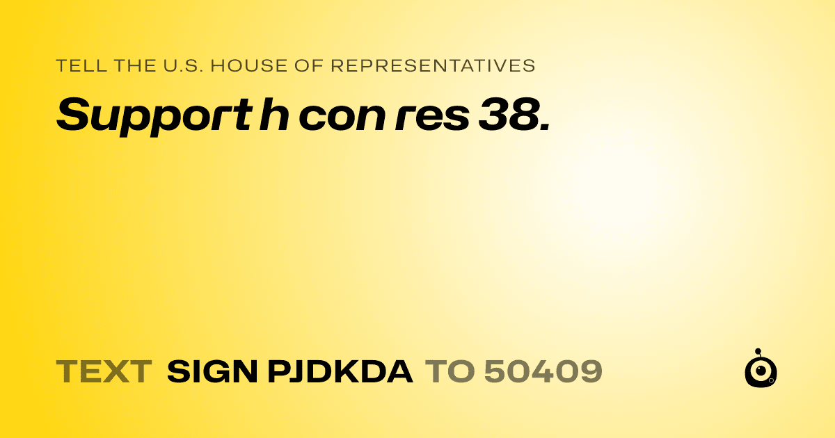 A shareable card that reads "tell the U.S. House of Representatives: Support h con res 38." followed by "text sign PJDKDA to 50409"