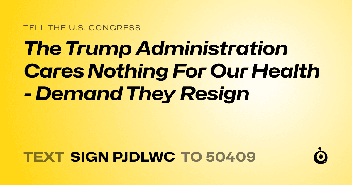 A shareable card that reads "tell the U.S. Congress: The Trump Administration Cares Nothing For Our Health  - Demand They Resign" followed by "text sign PJDLWC to 50409"