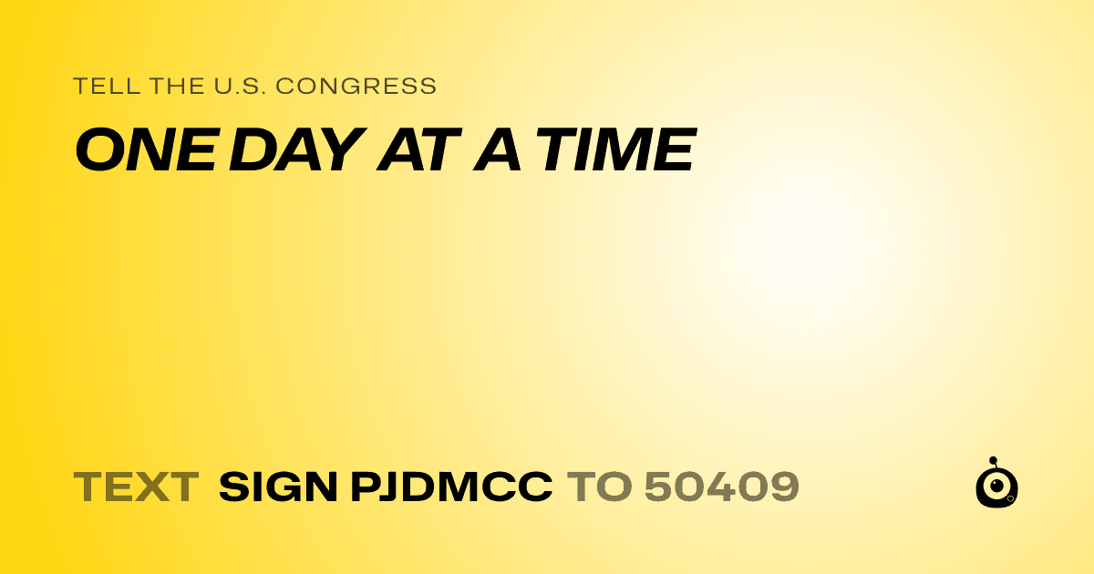 A shareable card that reads "tell the U.S. Congress: ONE DAY AT A TIME" followed by "text sign PJDMCC to 50409"