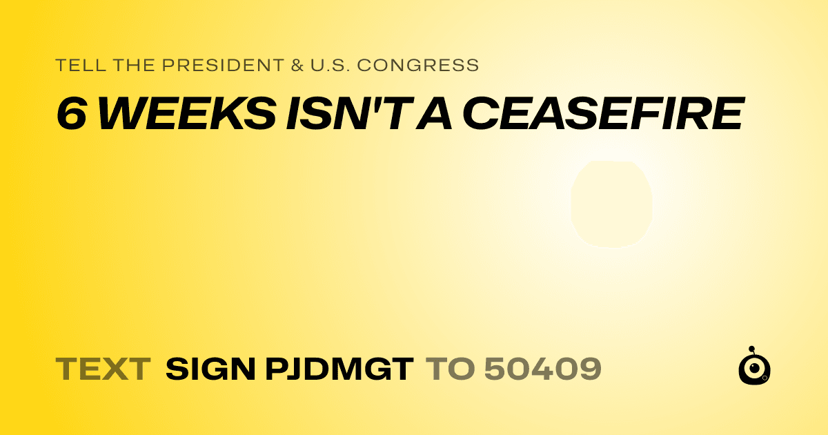 A shareable card that reads "tell the President & U.S. Congress: 6 WEEKS ISN'T A CEASEFIRE" followed by "text sign PJDMGT to 50409"