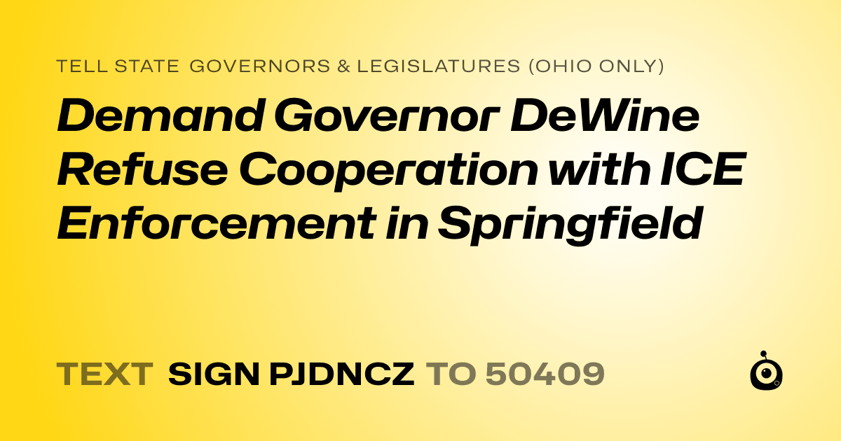 A shareable card that reads "tell State Governors & Legislatures (Ohio only): Demand Governor DeWine Refuse Cooperation with ICE Enforcement in Springfield" followed by "text sign PJDNCZ to 50409"