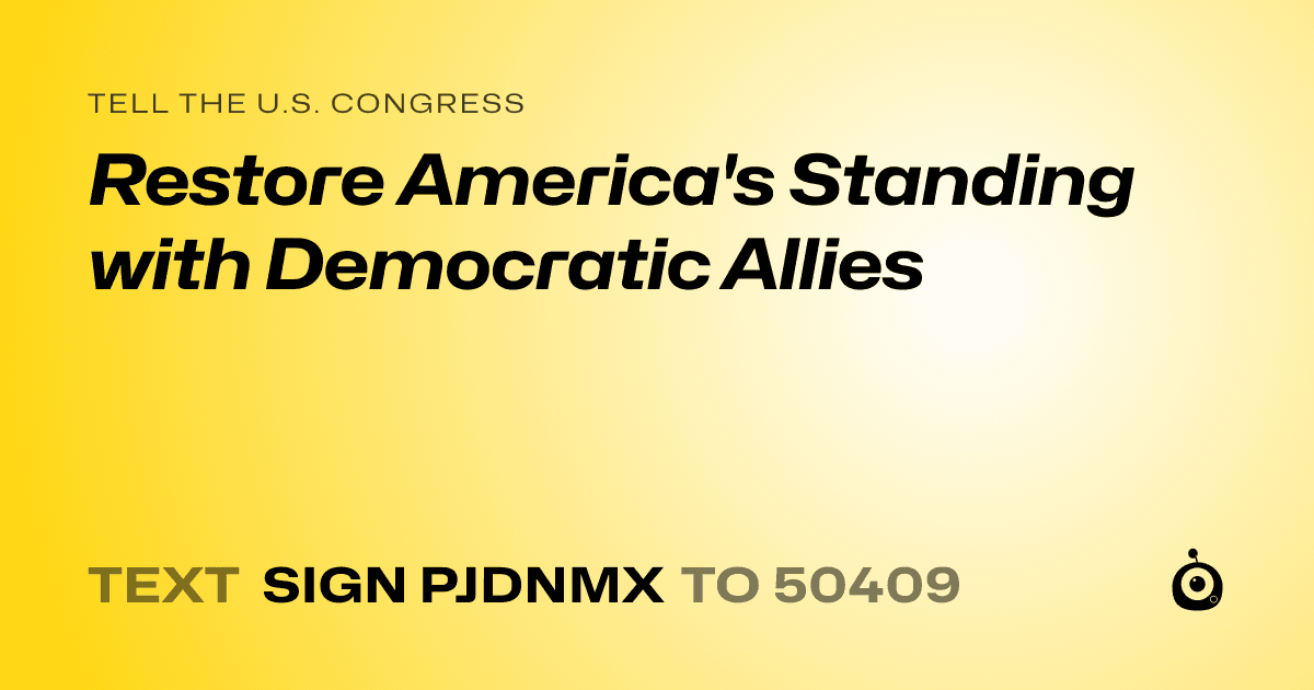 A shareable card that reads "tell the U.S. Congress: Restore America's Standing with Democratic Allies" followed by "text sign PJDNMX to 50409"