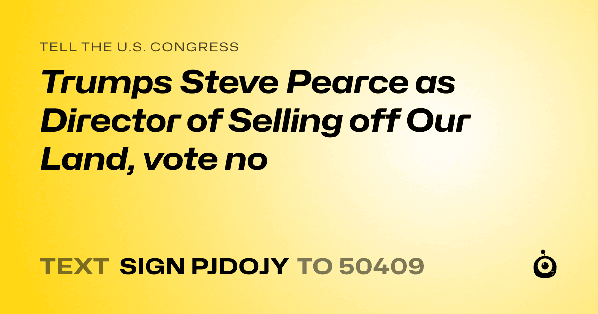 A shareable card that reads "tell the U.S. Congress: Trumps Steve Pearce as Director of Selling off Our Land, vote no" followed by "text sign PJDOJY to 50409"