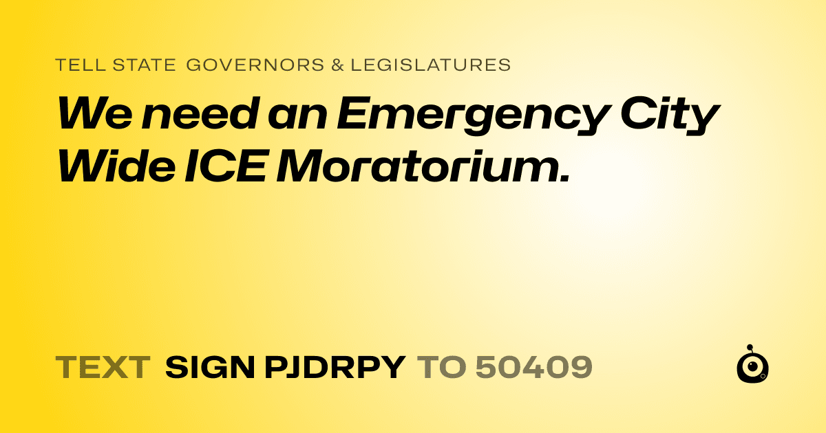 A shareable card that reads "tell State Governors & Legislatures: We need an Emergency City Wide ICE Moratorium." followed by "text sign PJDRPY to 50409"