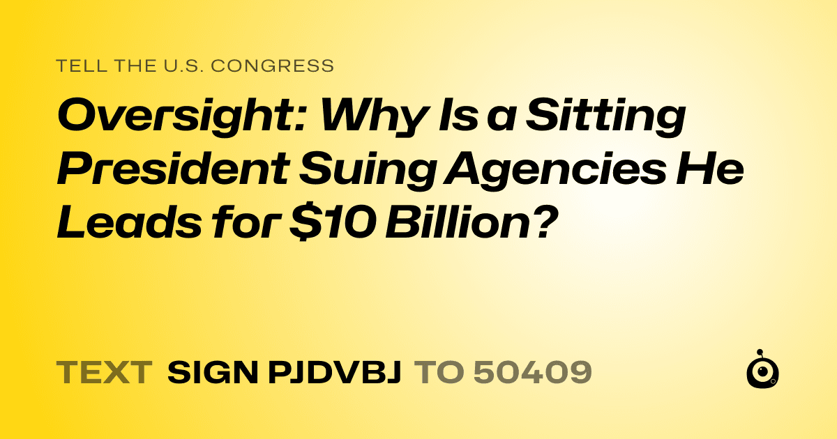 A shareable card that reads "tell the U.S. Congress: Oversight: Why Is a Sitting President Suing Agencies He Leads for $10 Billion?" followed by "text sign PJDVBJ to 50409"