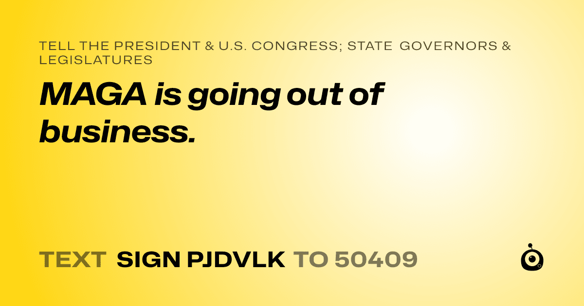A shareable card that reads "tell the President & U.S. Congress; State Governors & Legislatures: MAGA is going out of business." followed by "text sign PJDVLK to 50409"