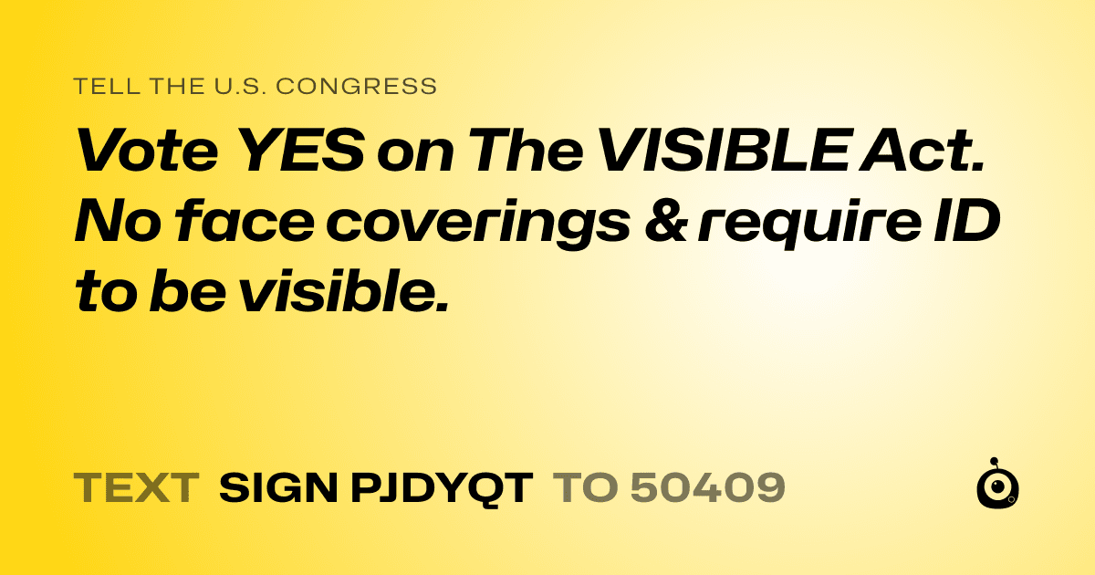 A shareable card that reads "tell the U.S. Congress: Vote YES on The VISIBLE Act. No face coverings & require ID to be visible." followed by "text sign PJDYQT to 50409"