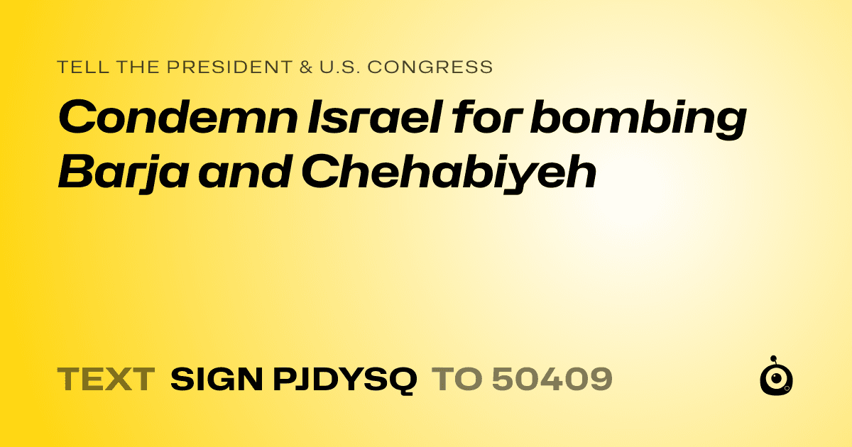 A shareable card that reads "tell the President & U.S. Congress: Condemn Israel for bombing Barja and Chehabiyeh" followed by "text sign PJDYSQ to 50409"