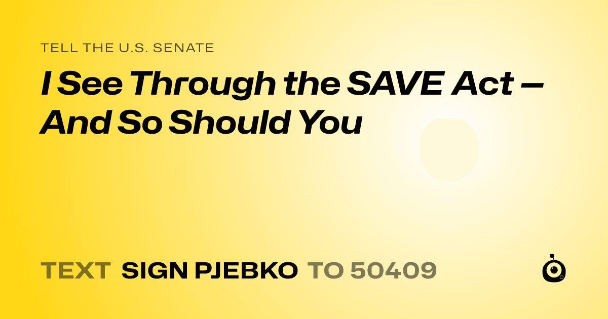 A shareable card that reads "tell the U.S. Senate: I See Through the SAVE Act — And So Should You" followed by "text sign PJEBKO to 50409"