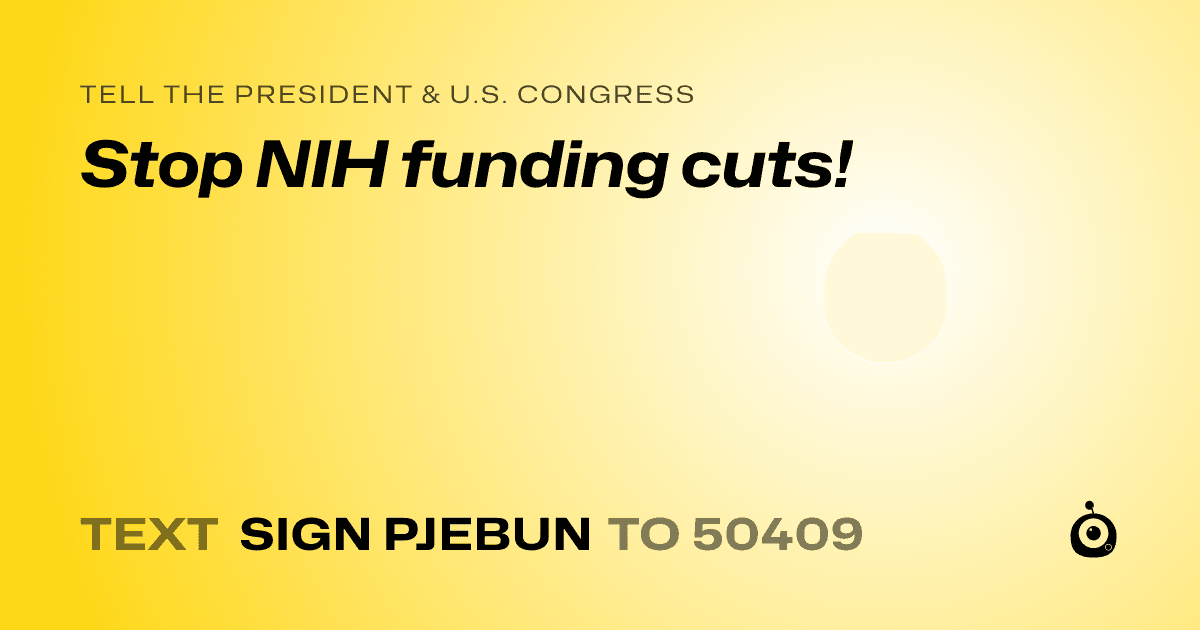 A shareable card that reads "tell the President & U.S. Congress: Stop NIH funding cuts!" followed by "text sign PJEBUN to 50409"