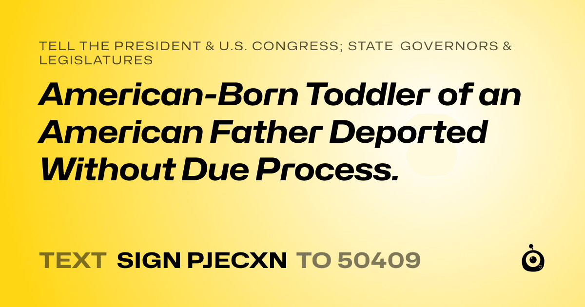 A shareable card that reads "tell the President & U.S. Congress; State Governors & Legislatures: American-Born Toddler of an American Father Deported Without Due Process." followed by "text sign PJECXN to 50409"