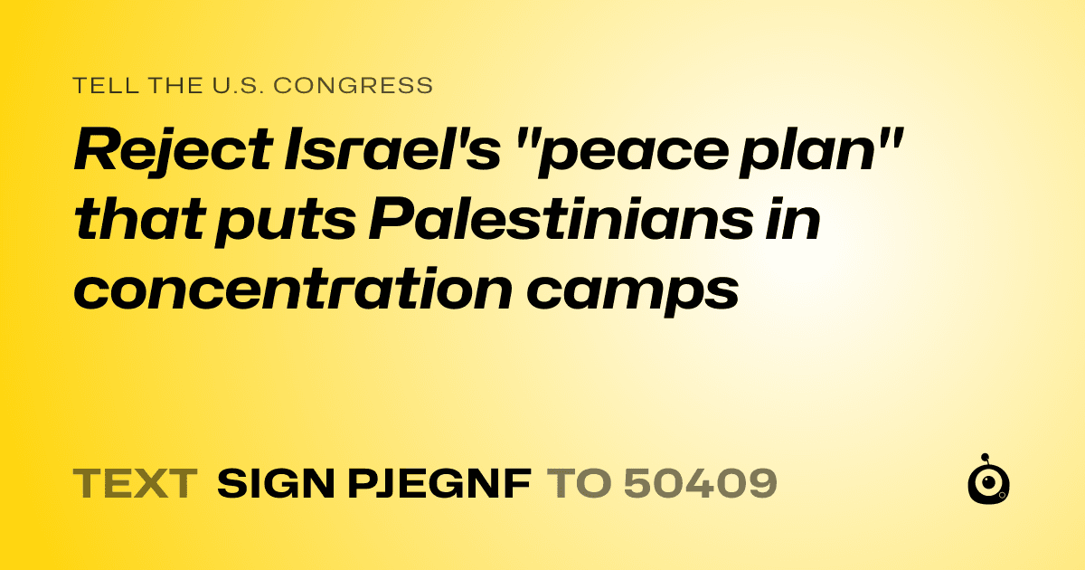 A shareable card that reads "tell the U.S. Congress: Reject Israel's "peace plan" that puts Palestinians in concentration camps" followed by "text sign PJEGNF to 50409"