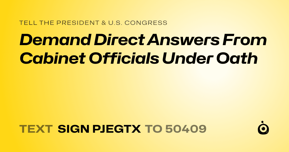 A shareable card that reads "tell the President & U.S. Congress: Demand Direct Answers From Cabinet Officials Under Oath" followed by "text sign PJEGTX to 50409"