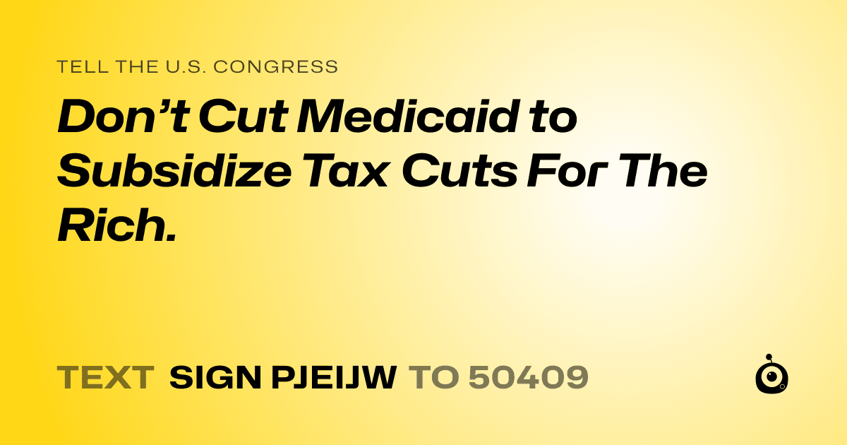 A shareable card that reads "tell the U.S. Congress: Don’t Cut Medicaid to Subsidize Tax Cuts For The Rich." followed by "text sign PJEIJW to 50409"
