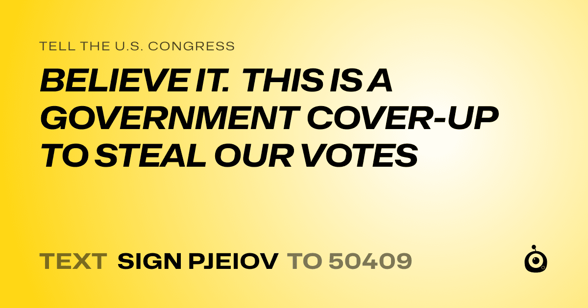 A shareable card that reads "tell the U.S. Congress: BELIEVE IT. THIS IS A GOVERNMENT COVER-UP TO STEAL OUR VOTES" followed by "text sign PJEIOV to 50409"