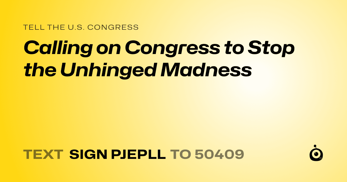 A shareable card that reads "tell the U.S. Congress: Calling on Congress to Stop the Unhinged Madness" followed by "text sign PJEPLL to 50409"