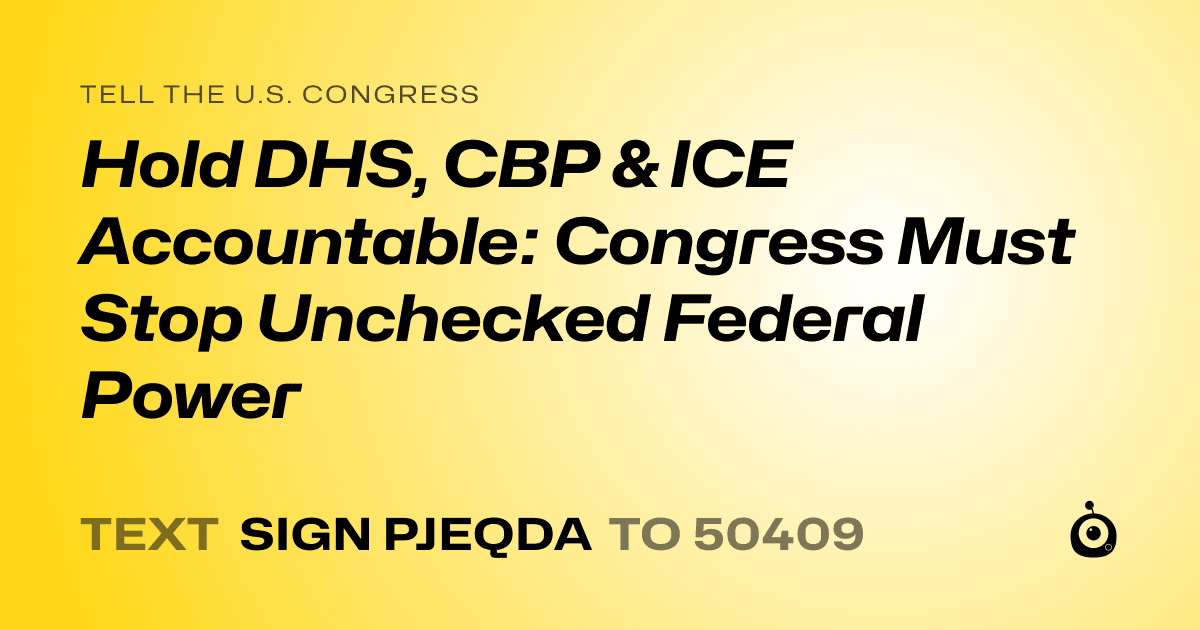 A shareable card that reads "tell the U.S. Congress: Hold DHS, CBP & ICE Accountable: Congress Must Stop Unchecked Federal Power" followed by "text sign PJEQDA to 50409"
