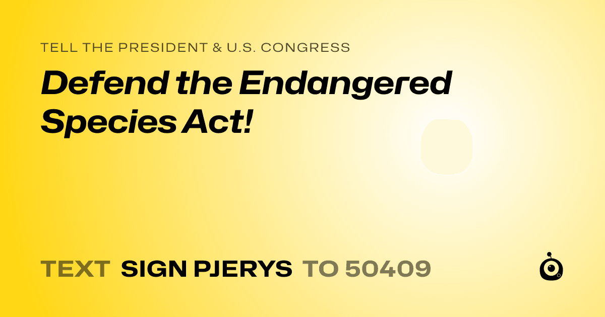 A shareable card that reads "tell the President & U.S. Congress: Defend the Endangered Species Act!" followed by "text sign PJERYS to 50409"