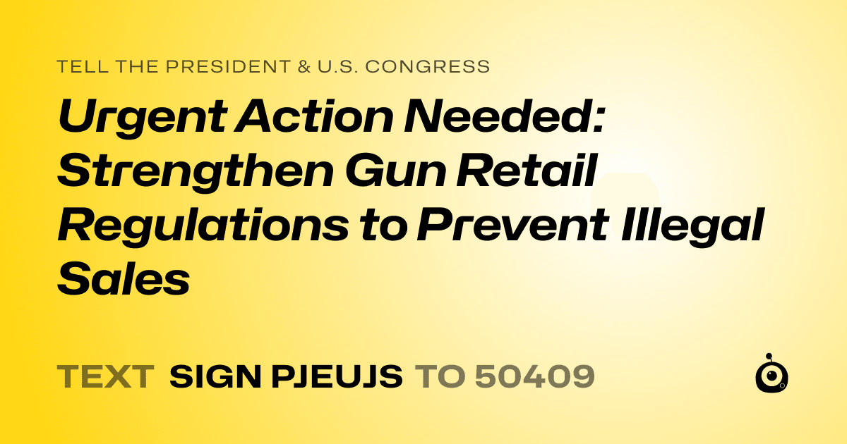 A shareable card that reads "tell the President & U.S. Congress: Urgent Action Needed: Strengthen Gun Retail Regulations to Prevent Illegal Sales" followed by "text sign PJEUJS to 50409"