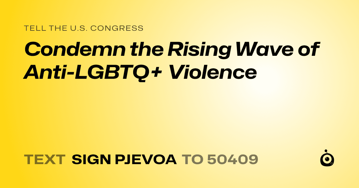 A shareable card that reads "tell the U.S. Congress: Condemn the Rising Wave of Anti-LGBTQ+ Violence" followed by "text sign PJEVOA to 50409"