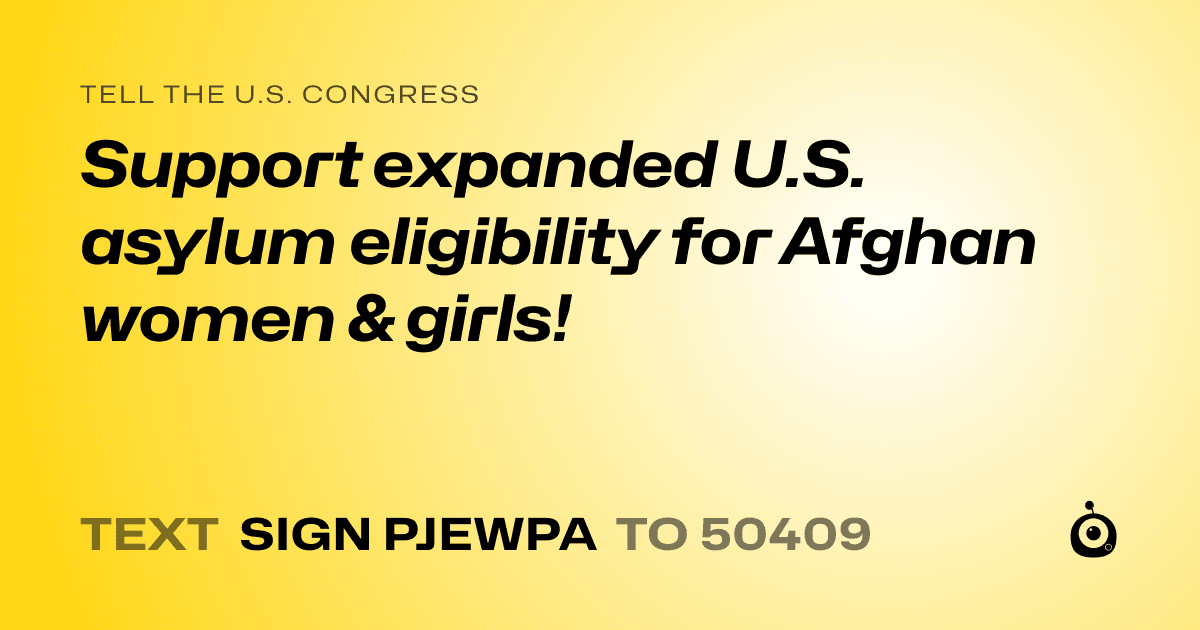 A shareable card that reads "tell the U.S. Congress: Support expanded U.S. asylum  eligibility for Afghan women & girls!" followed by "text sign PJEWPA to 50409"