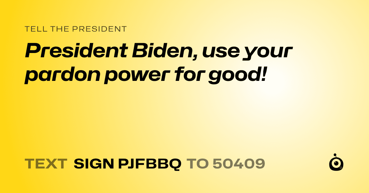 A shareable card that reads "tell the President: President Biden, use your pardon power for good!" followed by "text sign PJFBBQ to 50409"
