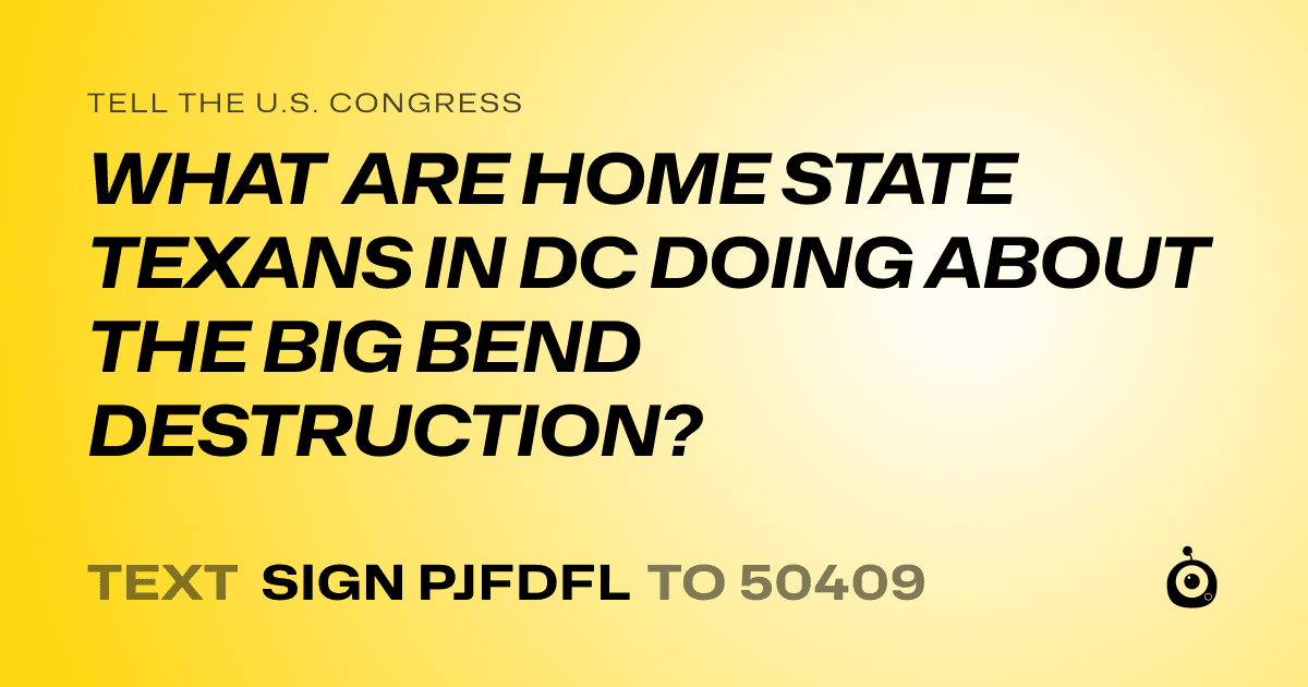 A shareable card that reads "tell the U.S. Congress: WHAT ARE HOME STATE TEXANS IN DC DOING ABOUT THE BIG BEND DESTRUCTION?" followed by "text sign PJFDFL to 50409"