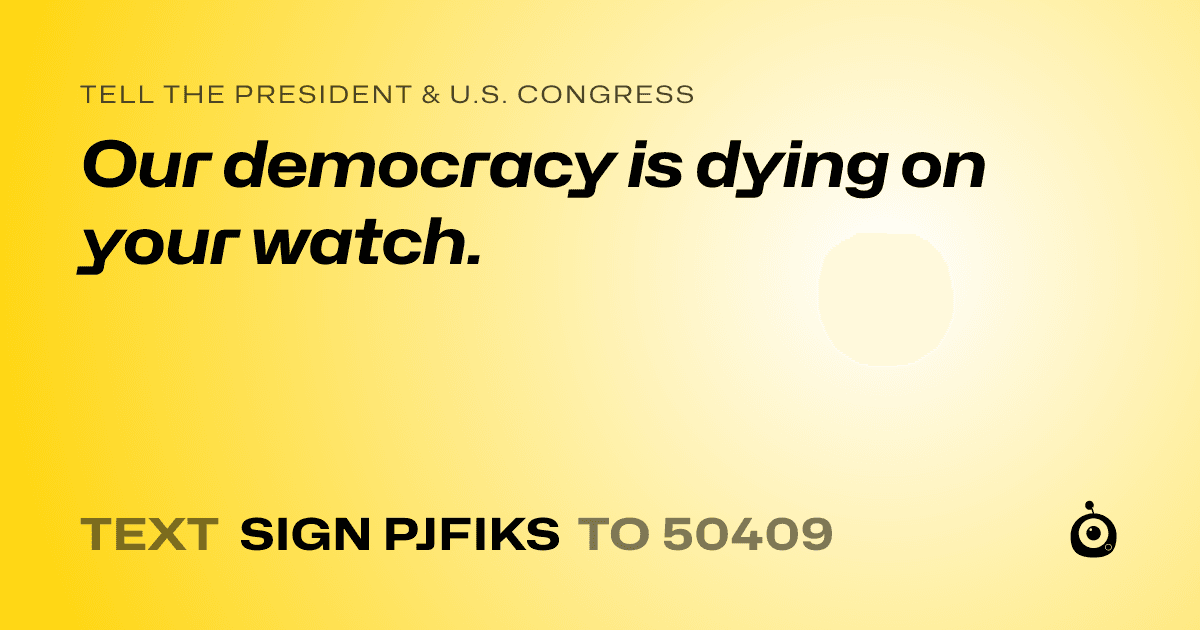 A shareable card that reads "tell the President & U.S. Congress: Our democracy is dying on your watch." followed by "text sign PJFIKS to 50409"