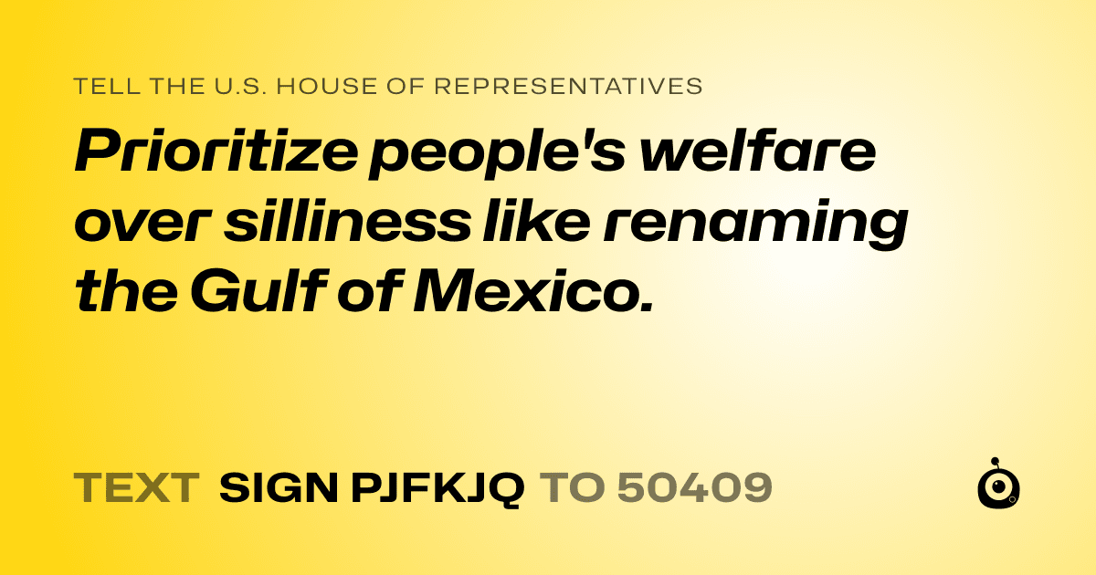 A shareable card that reads "tell the U.S. House of Representatives: Prioritize people's welfare over silliness like renaming the Gulf of Mexico." followed by "text sign PJFKJQ to 50409"
