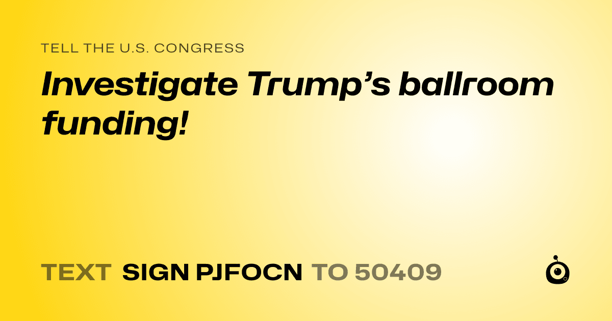 A shareable card that reads "tell the U.S. Congress: Investigate Trump’s ballroom funding!" followed by "text sign PJFOCN to 50409"