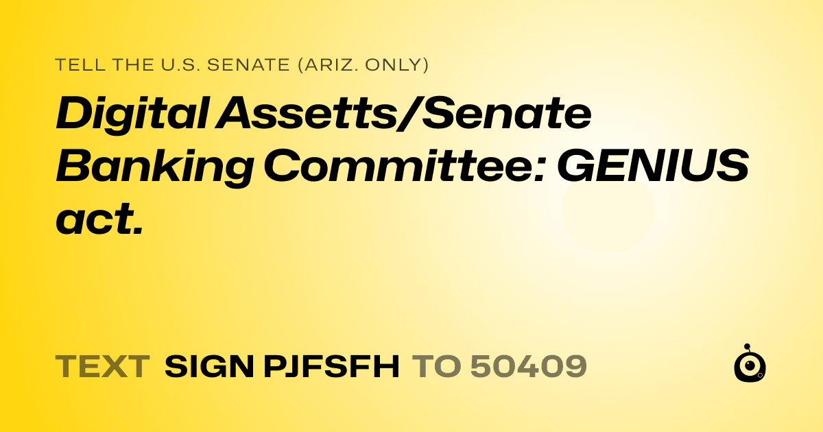A shareable card that reads "tell the U.S. Senate (Ariz. only): Digital Assetts/Senate Banking Committee:  GENIUS act." followed by "text sign PJFSFH to 50409"