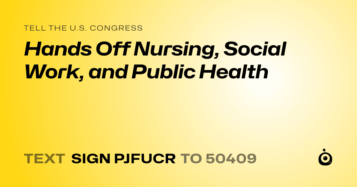 A shareable card that reads "tell the U.S. Congress: Hands Off Nursing, Social Work, and Public Health" followed by "text sign PJFUCR to 50409"