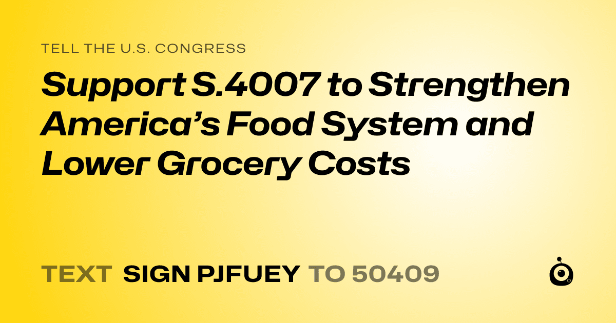 A shareable card that reads "tell the U.S. Congress: Support S.4007 to Strengthen America’s Food System and Lower Grocery Costs" followed by "text sign PJFUEY to 50409"