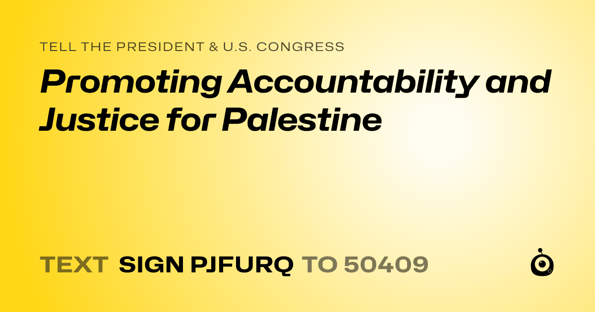 A shareable card that reads "tell the President & U.S. Congress: Promoting Accountability and Justice for Palestine" followed by "text sign PJFURQ to 50409"