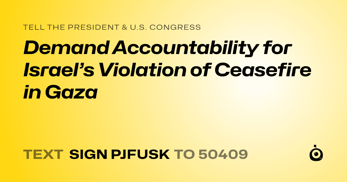 A shareable card that reads "tell the President & U.S. Congress: Demand Accountability for Israel’s Violation of Ceasefire in Gaza" followed by "text sign PJFUSK to 50409"
