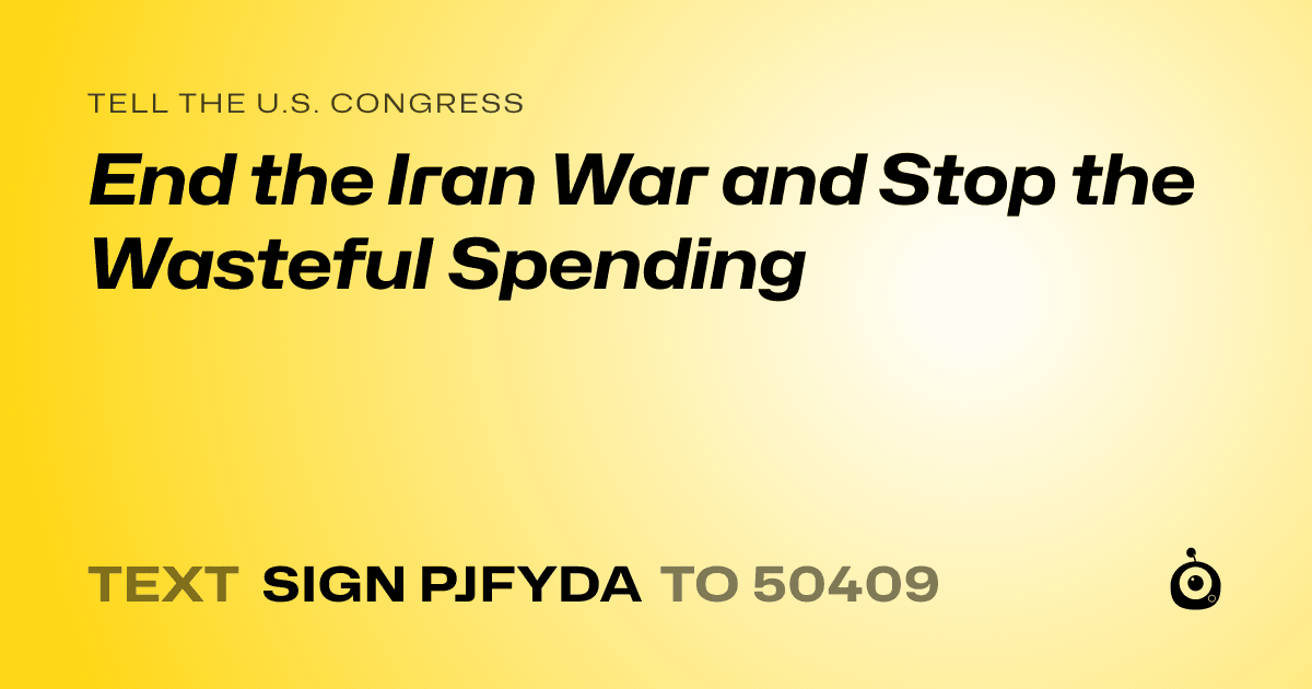 A shareable card that reads "tell the U.S. Congress: End the Iran War and Stop the Wasteful Spending" followed by "text sign PJFYDA to 50409"