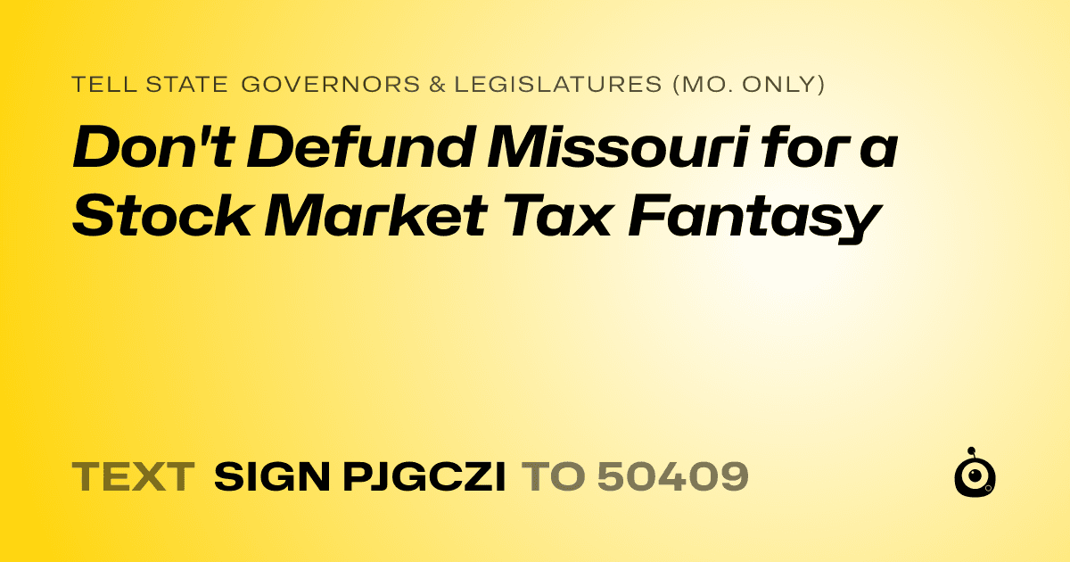 A shareable card that reads "tell State Governors & Legislatures (Mo. only): Don't Defund Missouri for a Stock Market Tax Fantasy" followed by "text sign PJGCZI to 50409"