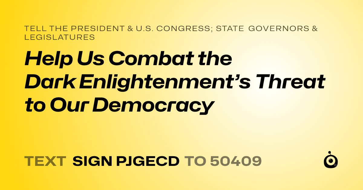 A shareable card that reads "tell the President & U.S. Congress; State Governors & Legislatures: Help Us Combat the Dark Enlightenment’s Threat to Our Democracy" followed by "text sign PJGECD to 50409"