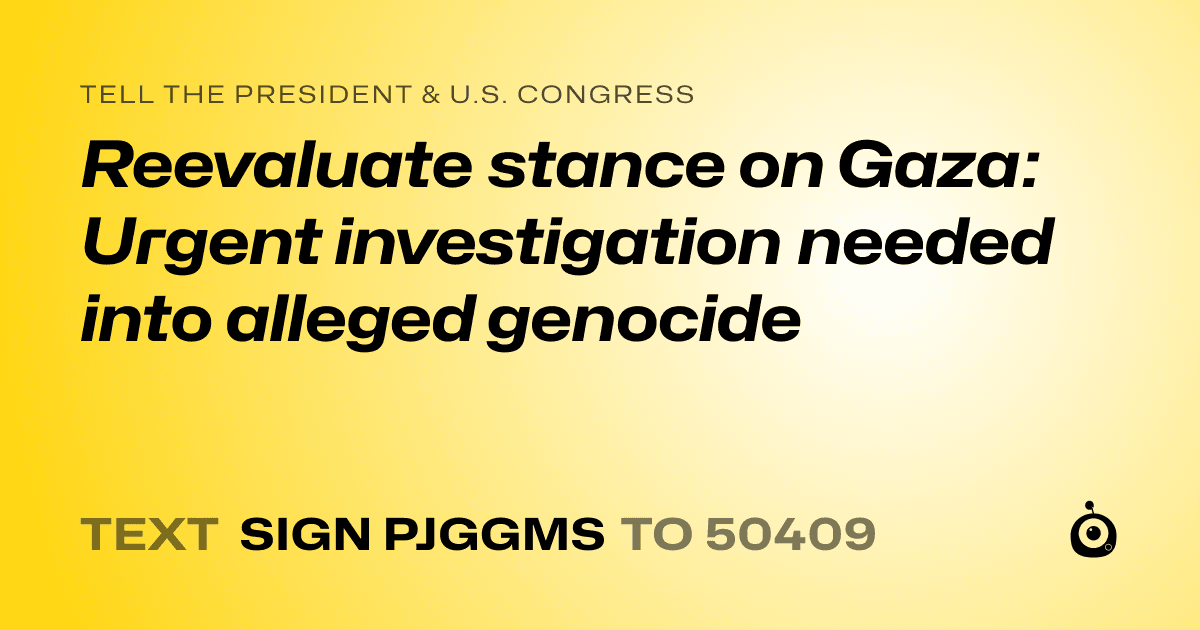 A shareable card that reads "tell the President & U.S. Congress: Reevaluate stance on Gaza: Urgent investigation needed into alleged genocide" followed by "text sign PJGGMS to 50409"