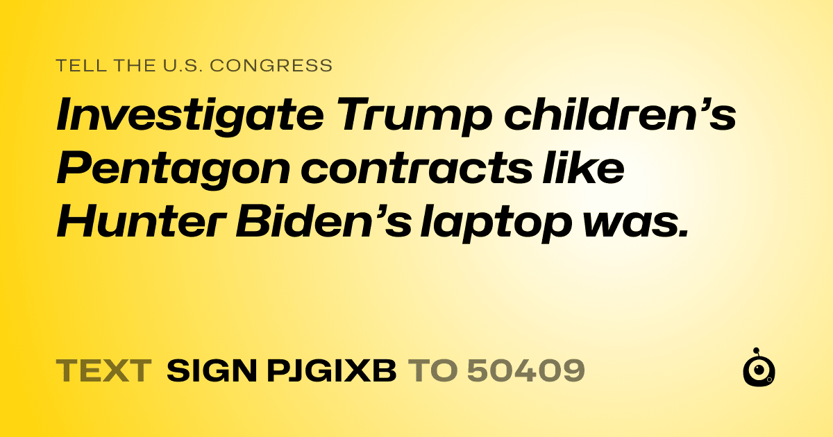A shareable card that reads "tell the U.S. Congress: Investigate Trump children’s Pentagon contracts like Hunter Biden’s laptop was." followed by "text sign PJGIXB to 50409"