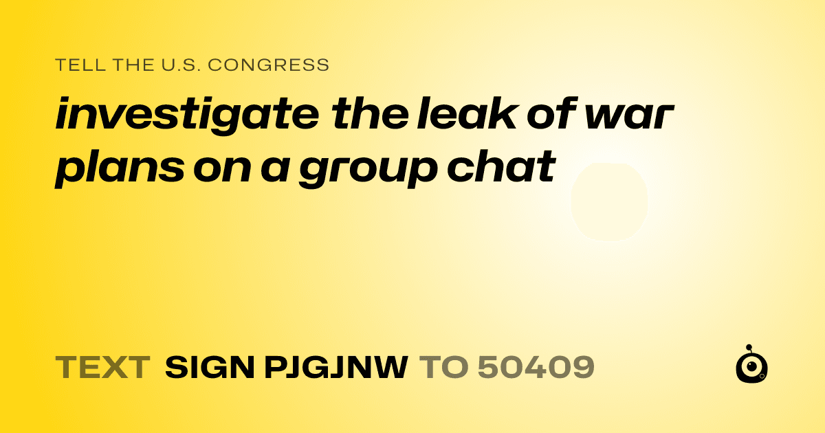 A shareable card that reads "tell the U.S. Congress: investigate the leak of war plans on a group chat" followed by "text sign PJGJNW to 50409"