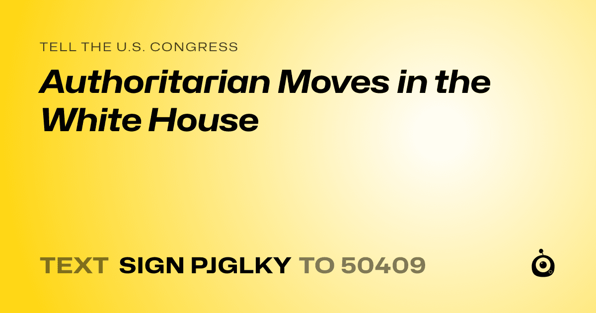 A shareable card that reads "tell the U.S. Congress: Authoritarian Moves in the White House" followed by "text sign PJGLKY to 50409"