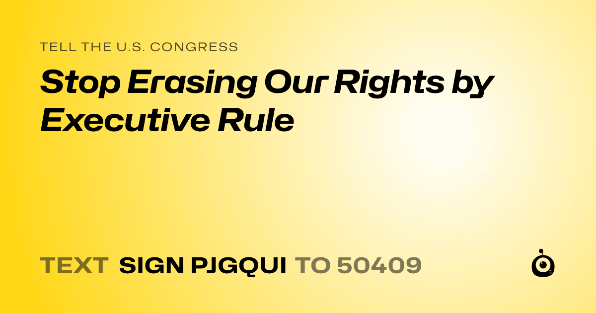 A shareable card that reads "tell the U.S. Congress: Stop Erasing Our Rights by Executive Rule" followed by "text sign PJGQUI to 50409"