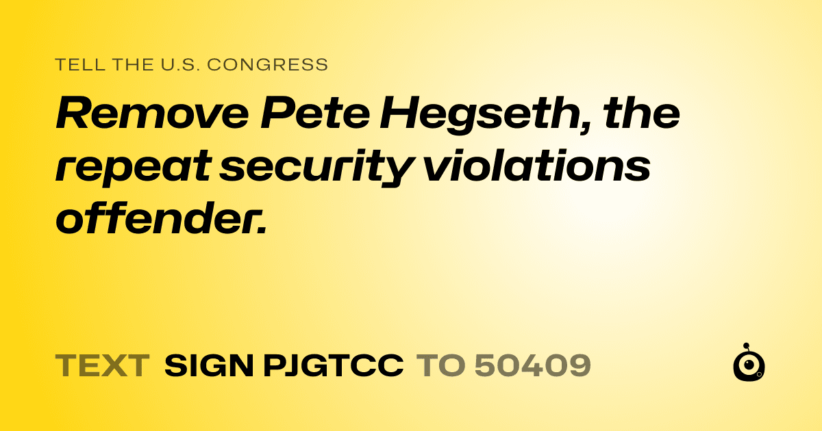 A shareable card that reads "tell the U.S. Congress: Remove Pete Hegseth, the repeat security violations offender." followed by "text sign PJGTCC to 50409"
