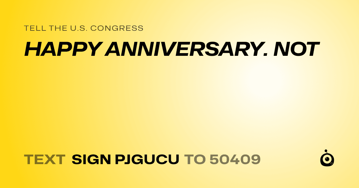 A shareable card that reads "tell the U.S. Congress: HAPPY ANNIVERSARY. NOT" followed by "text sign PJGUCU to 50409"