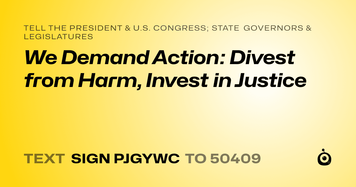 A shareable card that reads "tell the President & U.S. Congress; State Governors & Legislatures: We Demand Action: Divest from Harm, Invest in Justice" followed by "text sign PJGYWC to 50409"