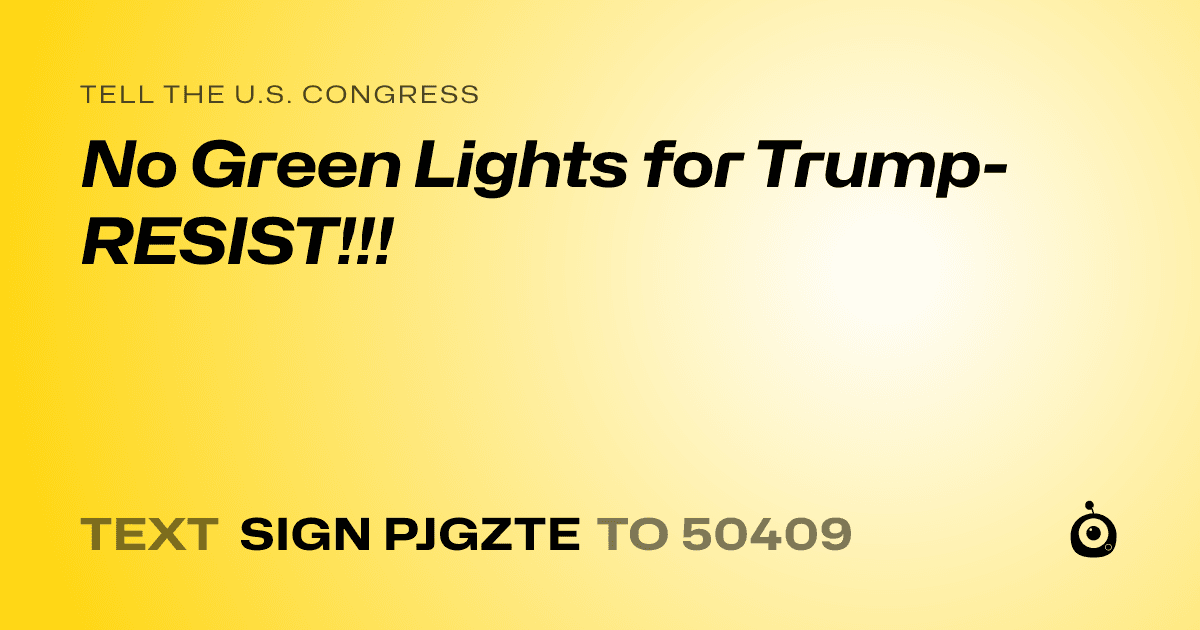 A shareable card that reads "tell the U.S. Congress: No Green Lights for Trump-RESIST!!!" followed by "text sign PJGZTE to 50409"