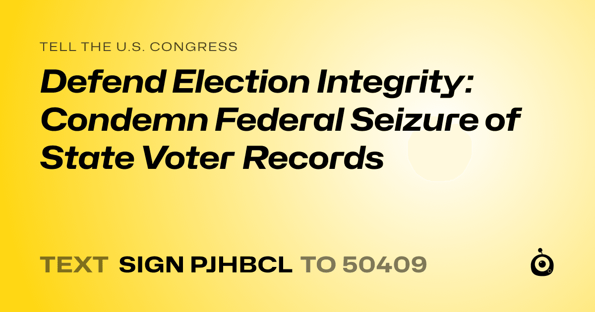 A shareable card that reads "tell the U.S. Congress: Defend Election Integrity: Condemn Federal Seizure of State Voter Records" followed by "text sign PJHBCL to 50409"