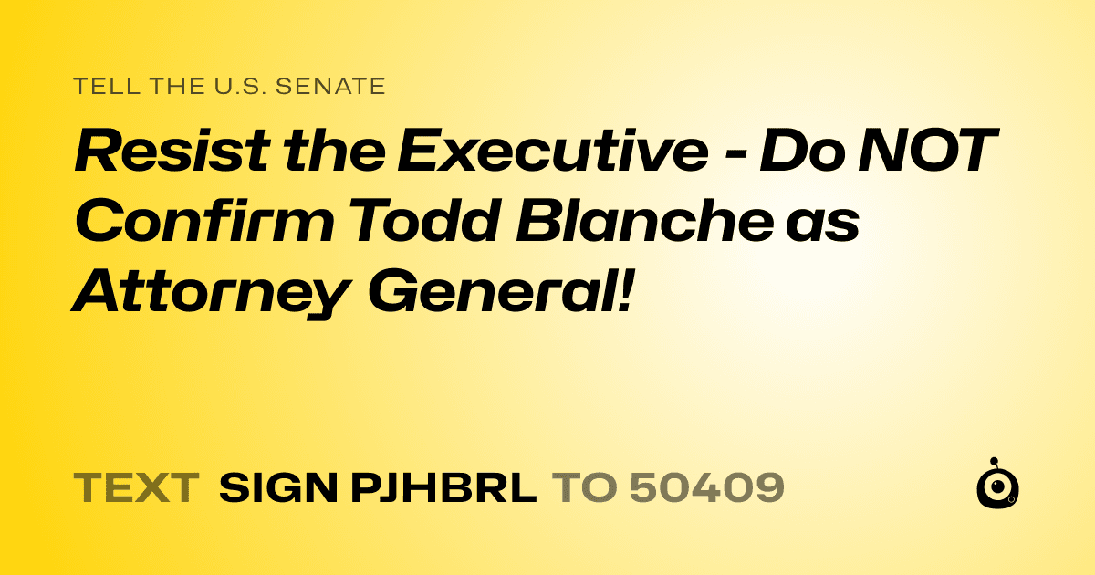 A shareable card that reads "tell the U.S. Senate: Resist the Executive - Do NOT Confirm Todd Blanche as Attorney General!" followed by "text sign PJHBRL to 50409"