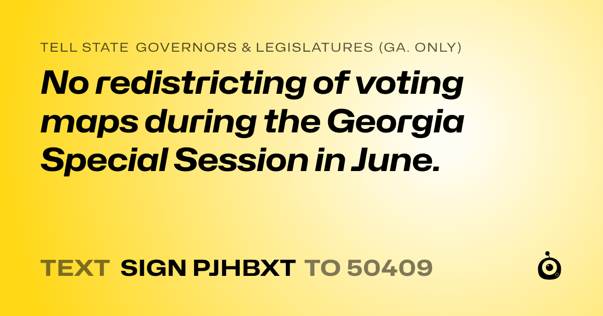 A shareable card that reads "tell State Governors & Legislatures (Ga. only): No redistricting of voting maps during the Georgia Special Session in June." followed by "text sign PJHBXT to 50409"